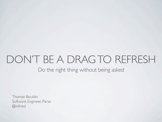 DON’T BE A DRAG TO REFRESH
Do the right thing without being asked

Thomas Bouldin
Software Engineer, Parse
@inlined

 