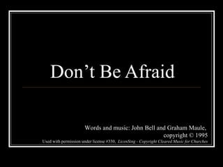 Don’t Be Afraid Words and music: John Bell and Graham Maule,  copyright © 1995 Used with permission under license #330,  LicenSing - Copyright Cleared Music for Churches 
