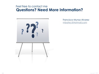 Feel free to contact me

Questions? Need More Information?
Francisco Munoz Alvarez
mbatec@Hotmail.com

13

Copyright 2009

 