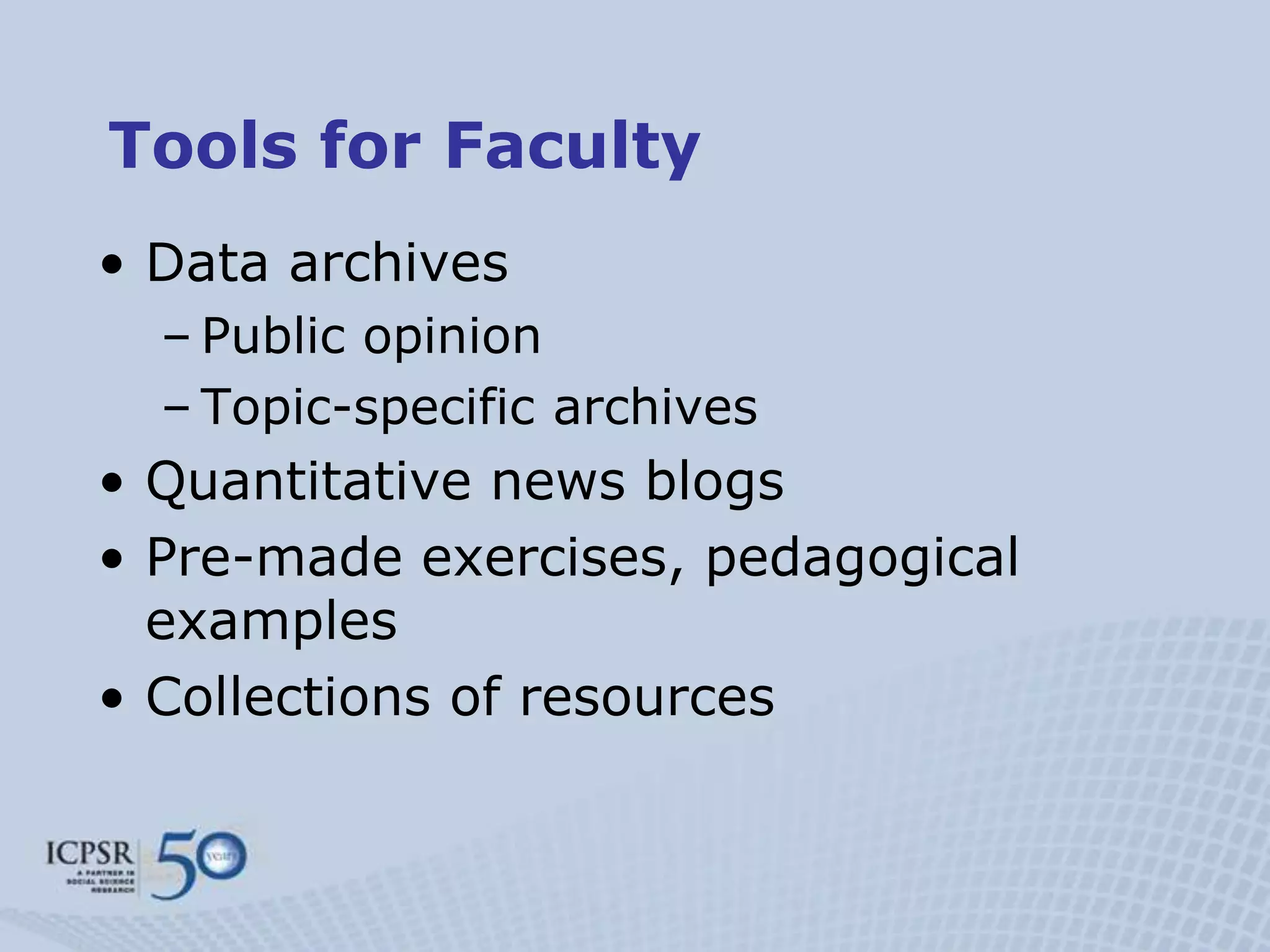 Tools for Faculty
• Data archives
  – Public opinion
  – Topic-specific archives
• Quantitative news blogs
• Pre-made exercises, pedagogical
  examples
• Collections of resources
 