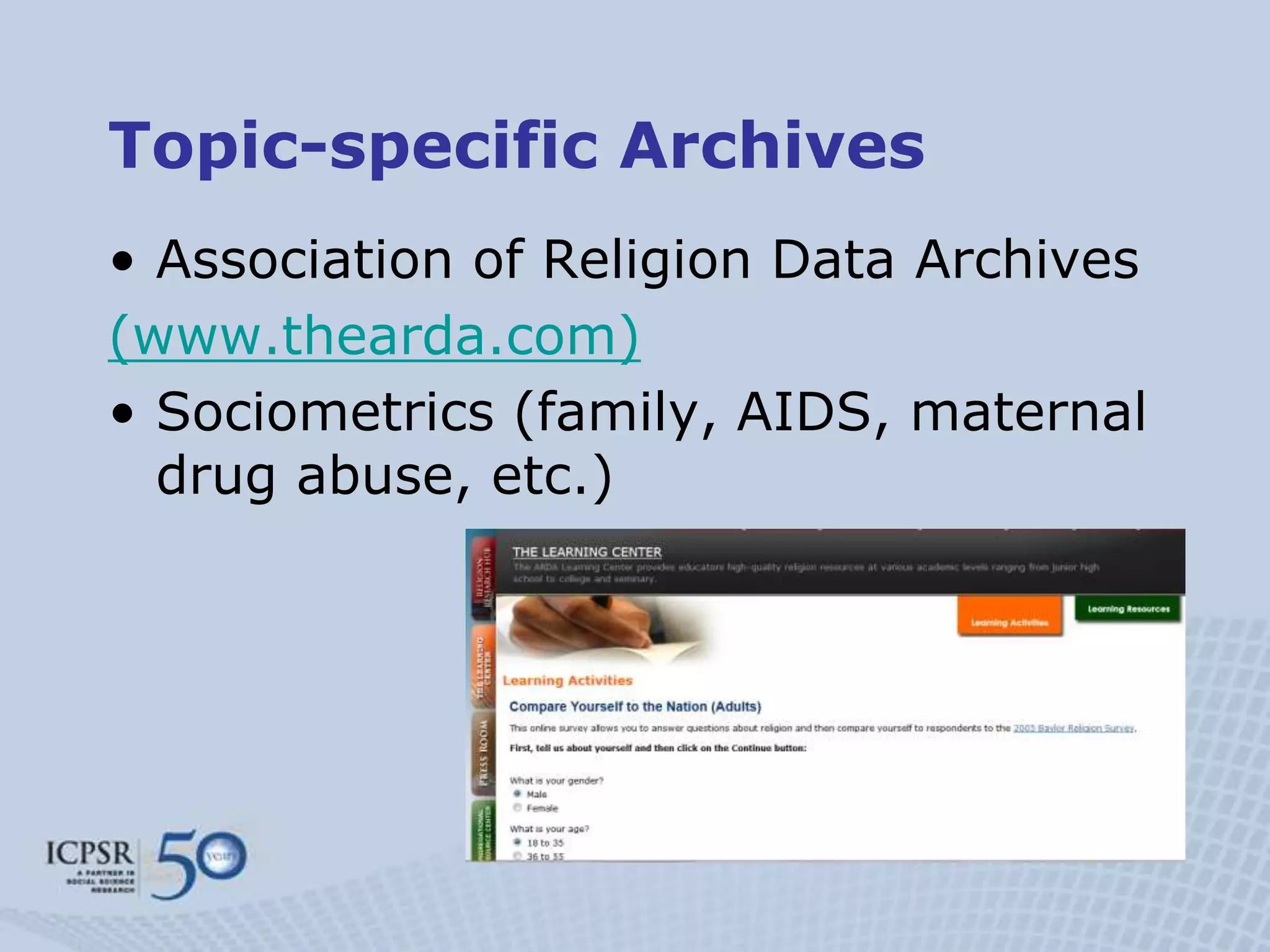 Topic-specific Archives
• Association of Religion Data Archives
(www.thearda.com)
• Sociometrics (family, AIDS, maternal
  drug abuse, etc.)
 