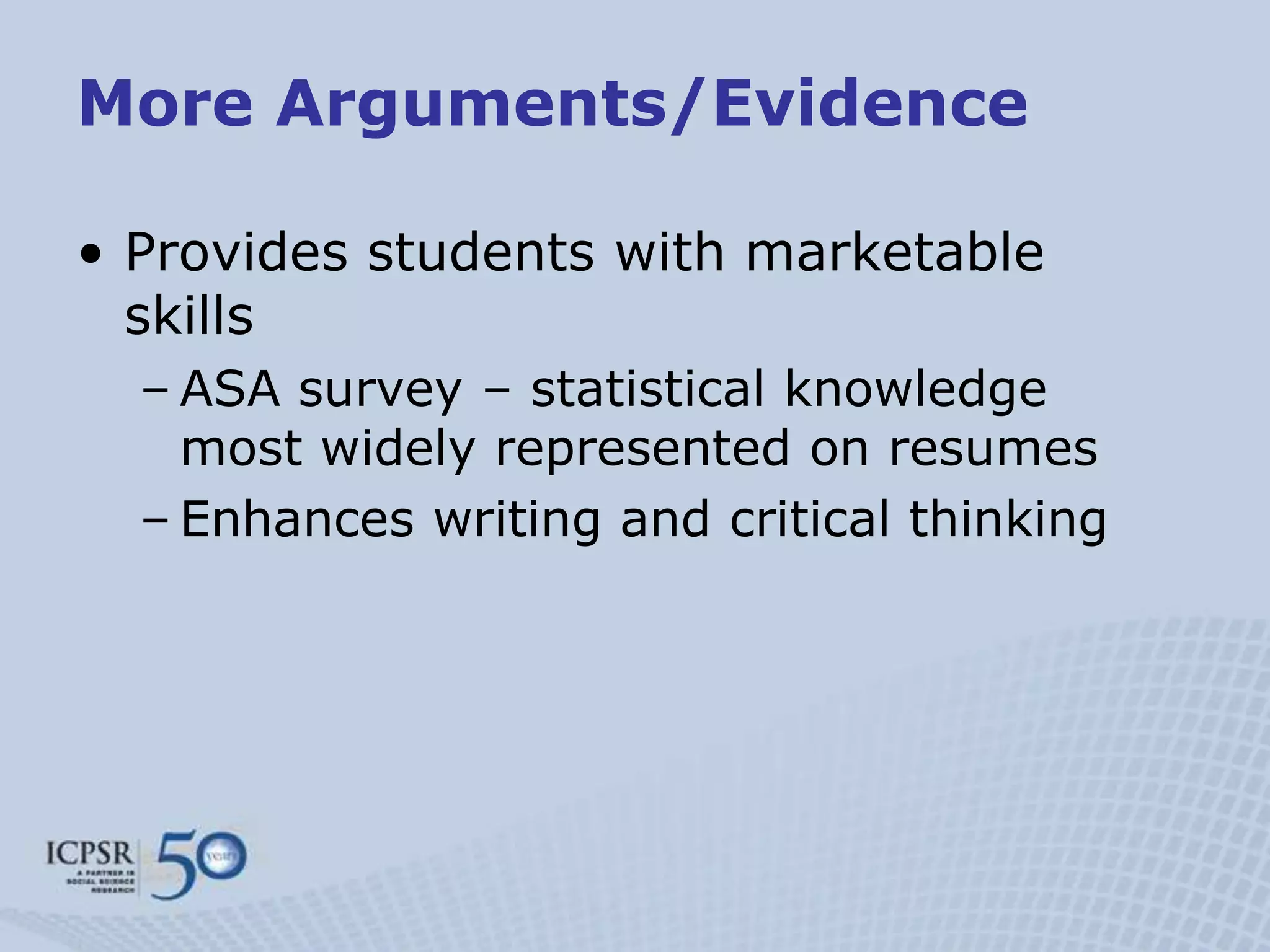 More Arguments/Evidence

• Provides students with marketable
  skills
  – ASA survey – statistical knowledge
    most widely represented on resumes
  – Enhances writing and critical thinking
 