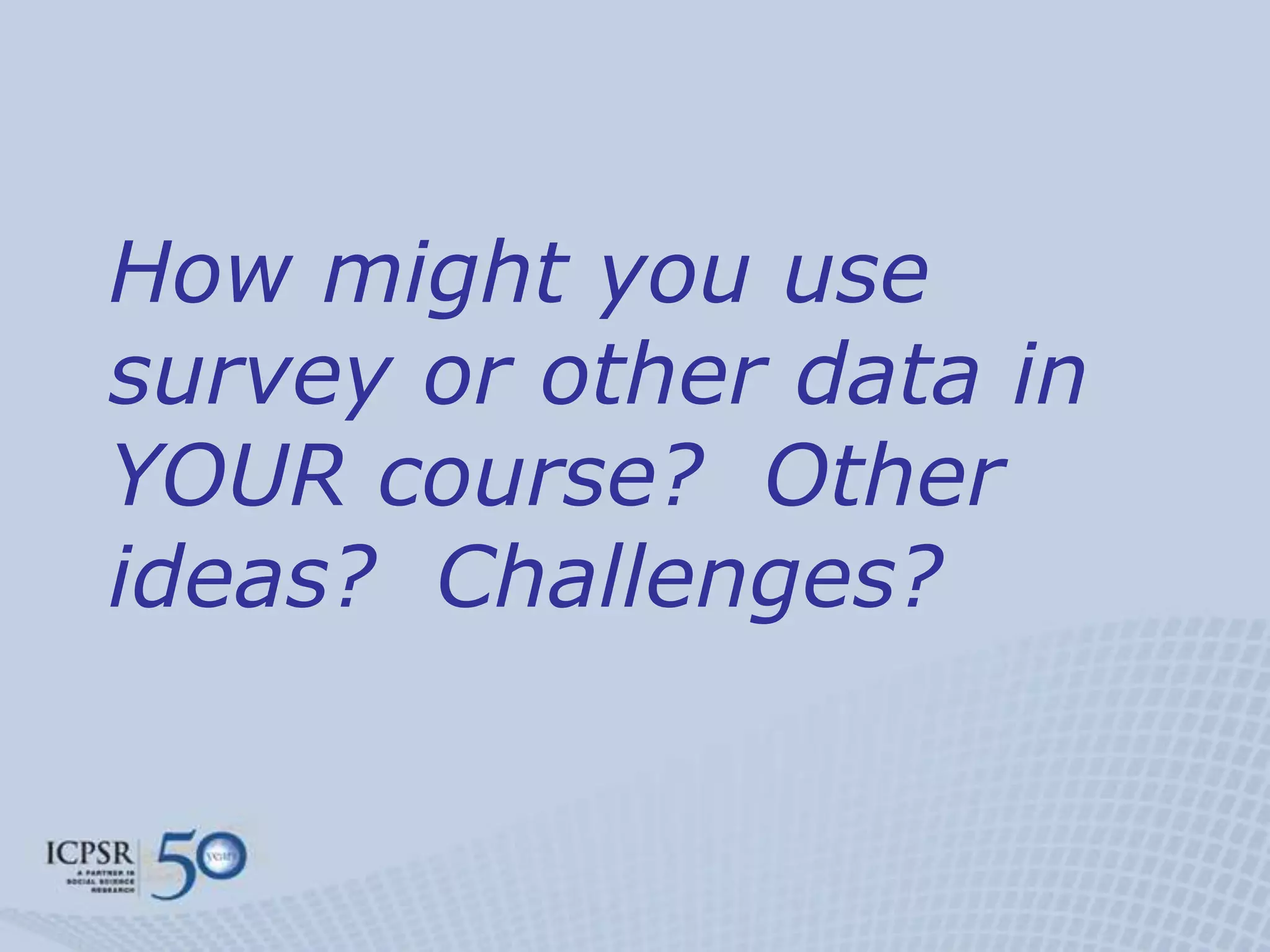 How might you use
survey or other data in
YOUR course? Other
ideas? Challenges?
 