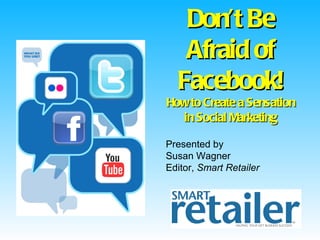 Don’t Be
   Afraid of
  Facebook!
How to Create a Sensation
  in Social Marketing

Presented by
Susan Wagner
Editor, Smart Retailer
 