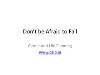Don’t be Afraid to Fail Career and Life Planning www.calp.ie 