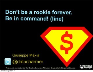 Don’t be a rookie forever.
      Be in command! (line)




                 Giuseppe Maxia
                 @datacharmer
                                                                             $
       This work is licensed under the Creative Commons Attribution-Share Alike 3.0 Unported License.
Sunday, August 21, 11
 