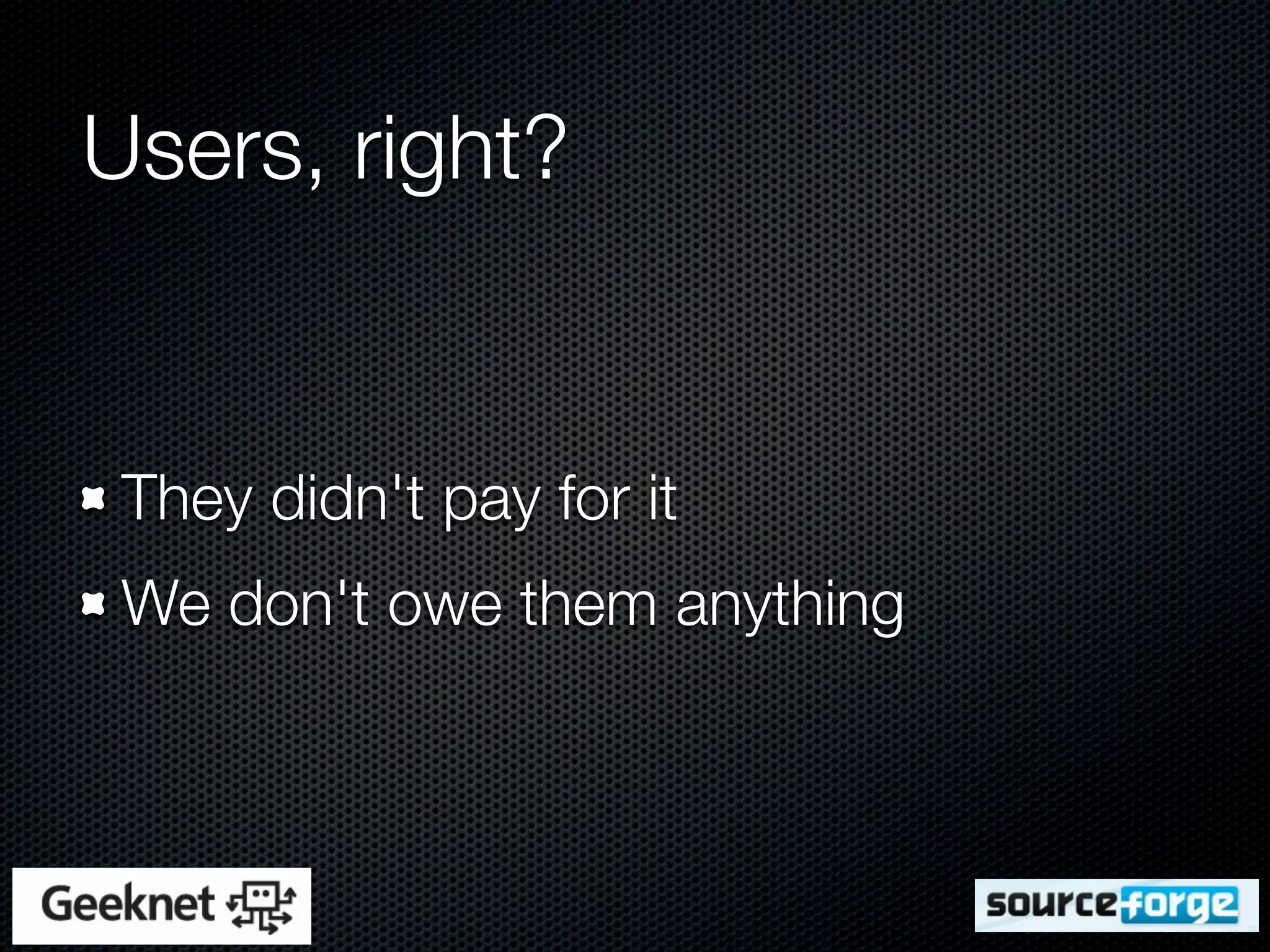 Users, right?


 They didn't pay for it
 We don't owe them anything
 