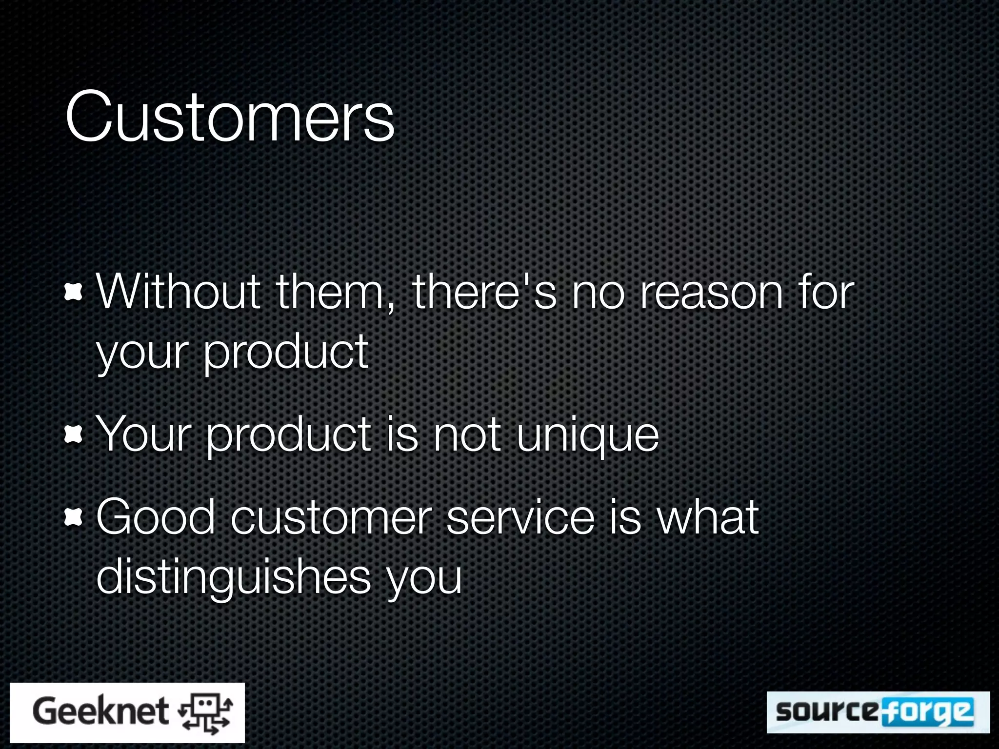 Customers

Without them, there's no reason for
your product
Your product is not unique
Good customer service is what
distinguishes you
 