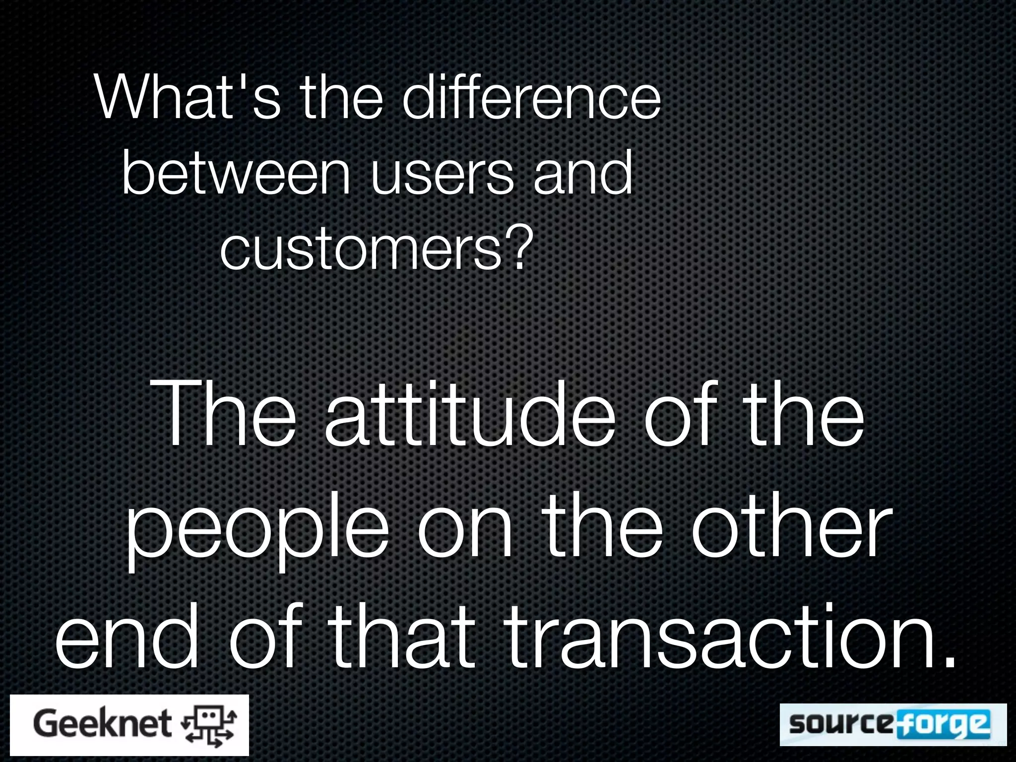 What's the difference
 between users and
    customers?

  The attitude of the
 people on the other
end of that transaction.
 