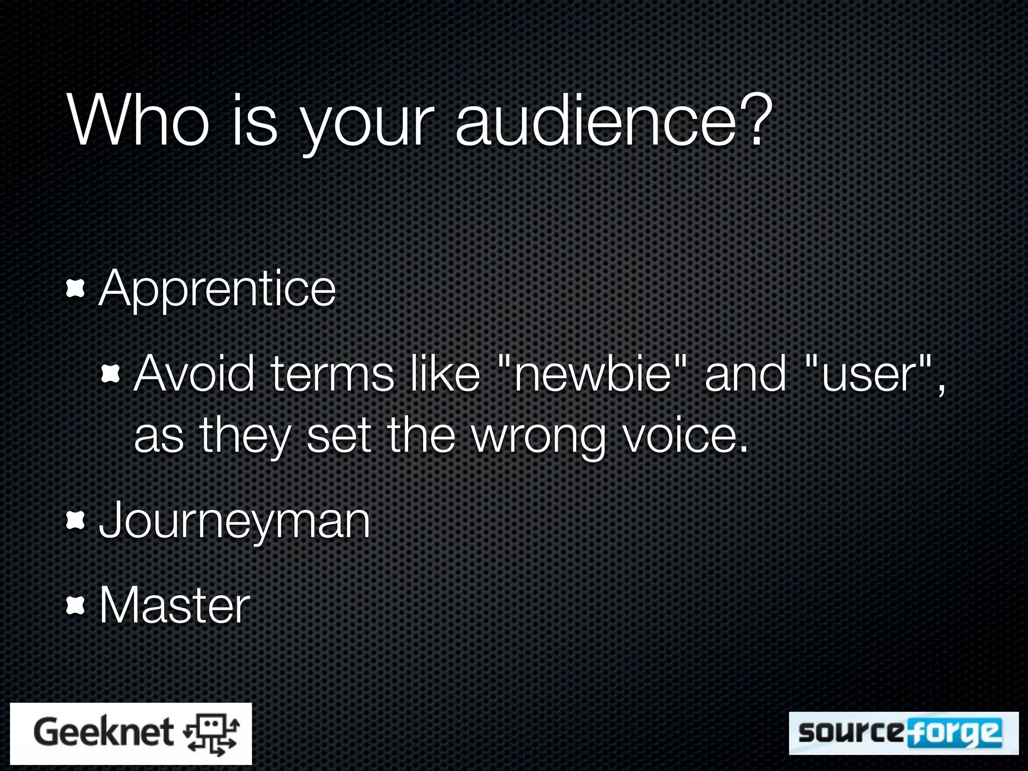 Who is your audience?

Apprentice
 Avoid terms like "newbie" and "user",
 as they set the wrong voice.
Journeyman
Master
 