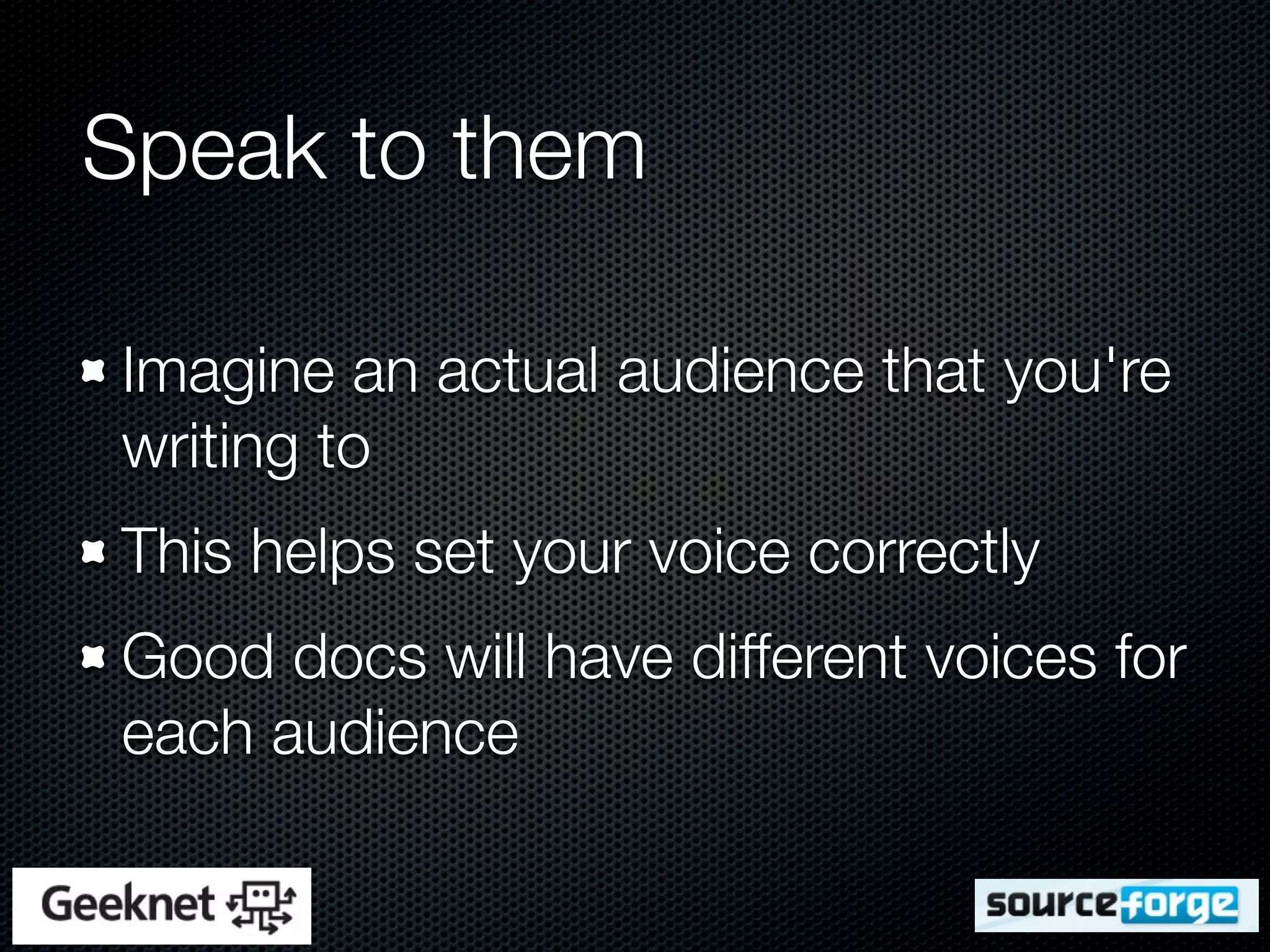 Speak to them

Imagine an actual audience that you're
writing to
This helps set your voice correctly
Good docs will have different voices for
each audience
 