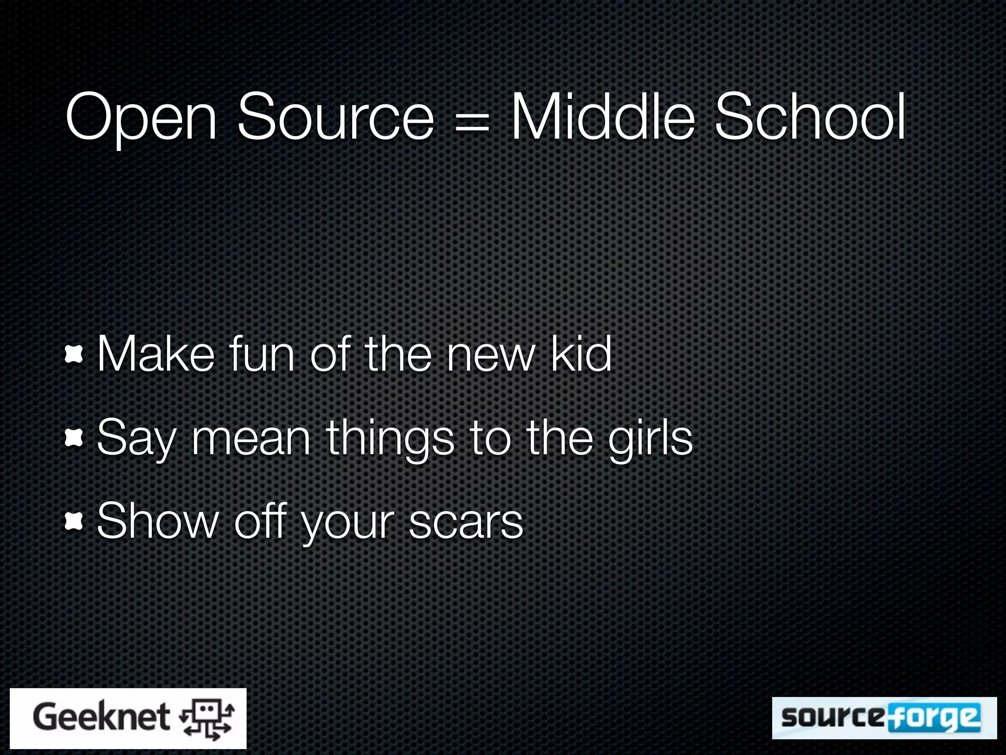 Open Source = Middle School


 Make fun of the new kid
 Say mean things to the girls
 Show off your scars
 