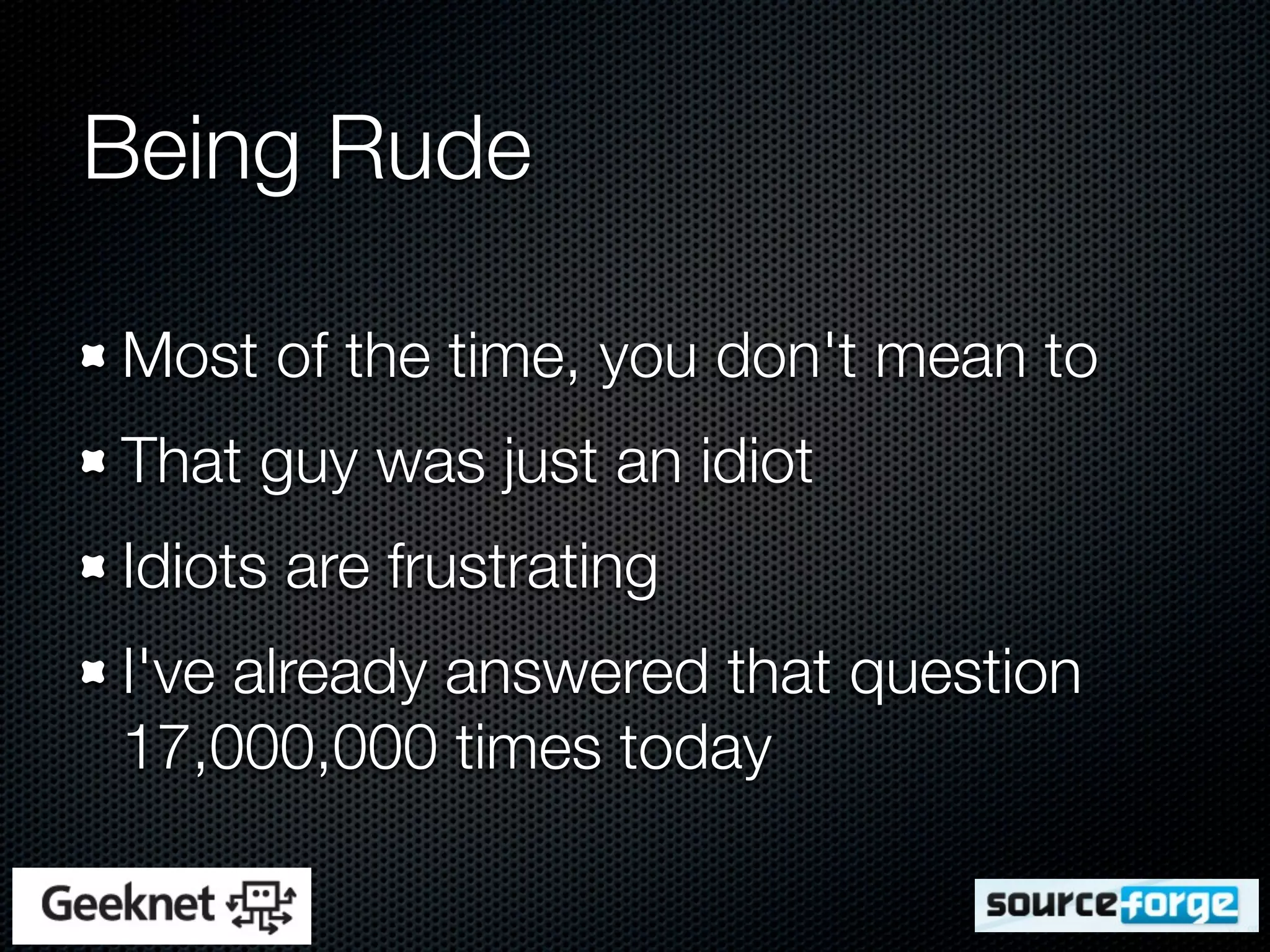 Being Rude

Most of the time, you don't mean to
That guy was just an idiot
Idiots are frustrating
I've already answered that question
17,000,000 times today
 