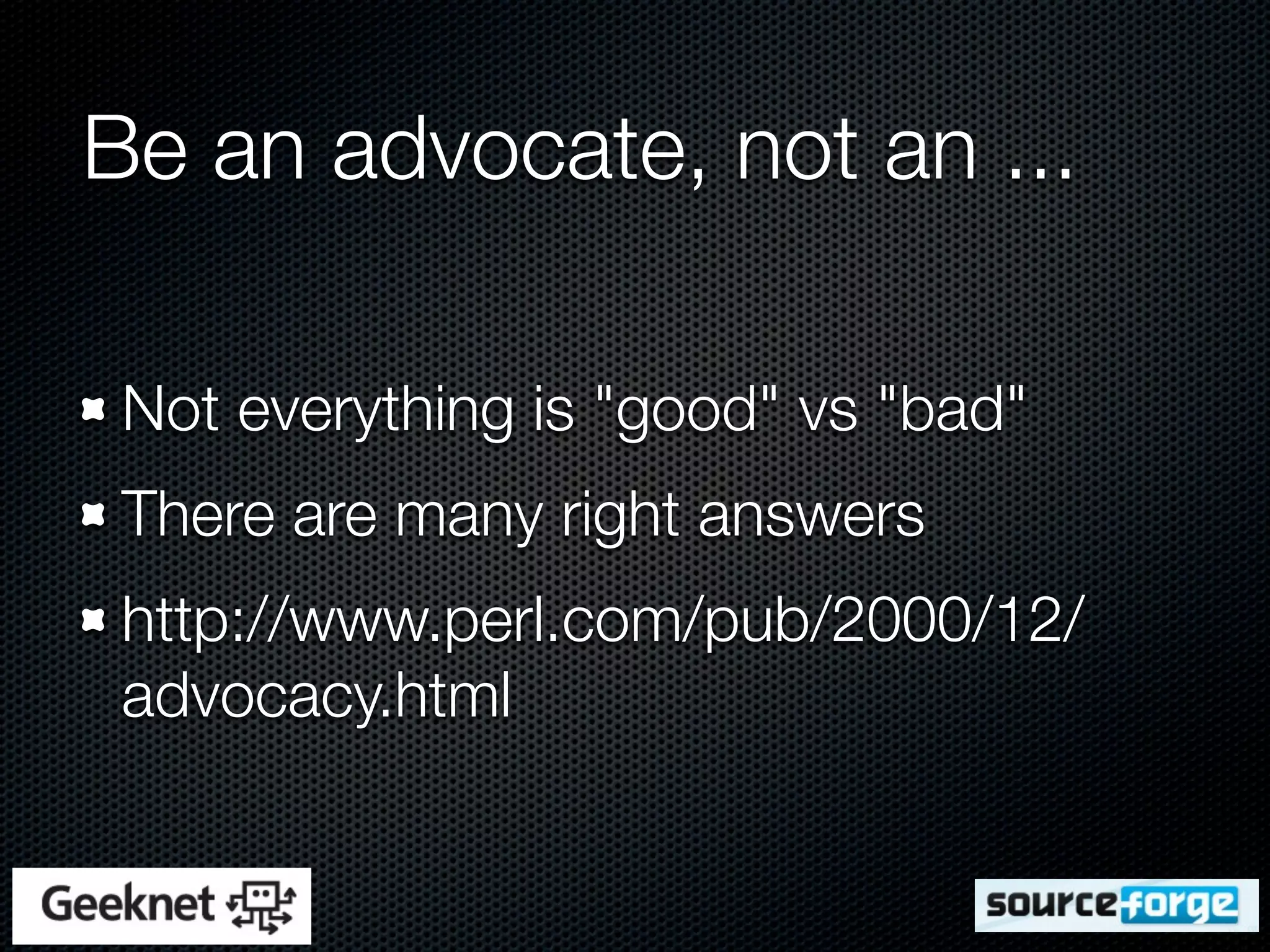 Be an advocate, not an ...

 Not everything is "good" vs "bad"
 There are many right answers
 http://www.perl.com/pub/2000/12/
 advocacy.html
 