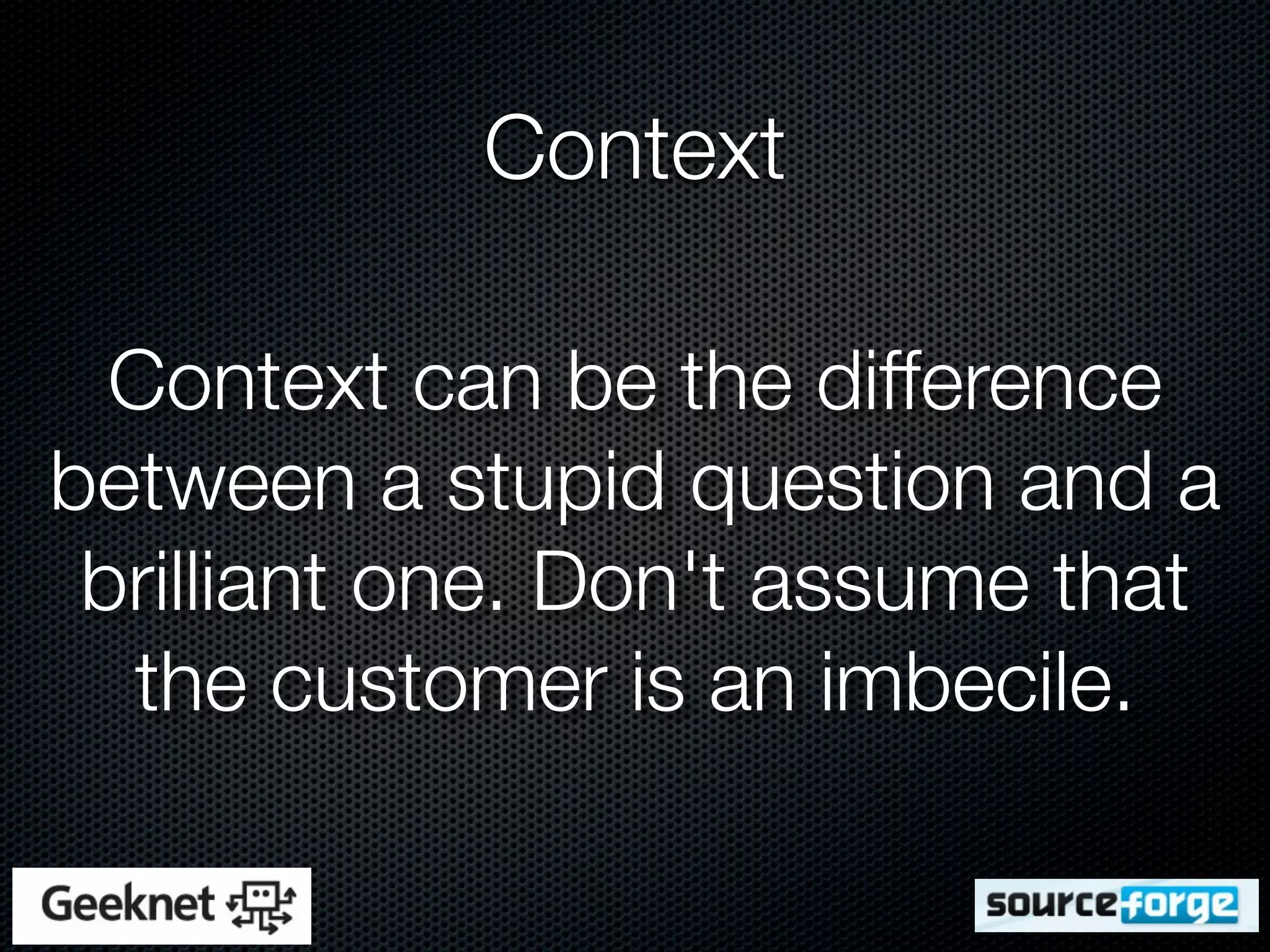 Context

  Context can be the difference
between a stupid question and a
 brilliant one. Don't assume that
  the customer is an imbecile.
 