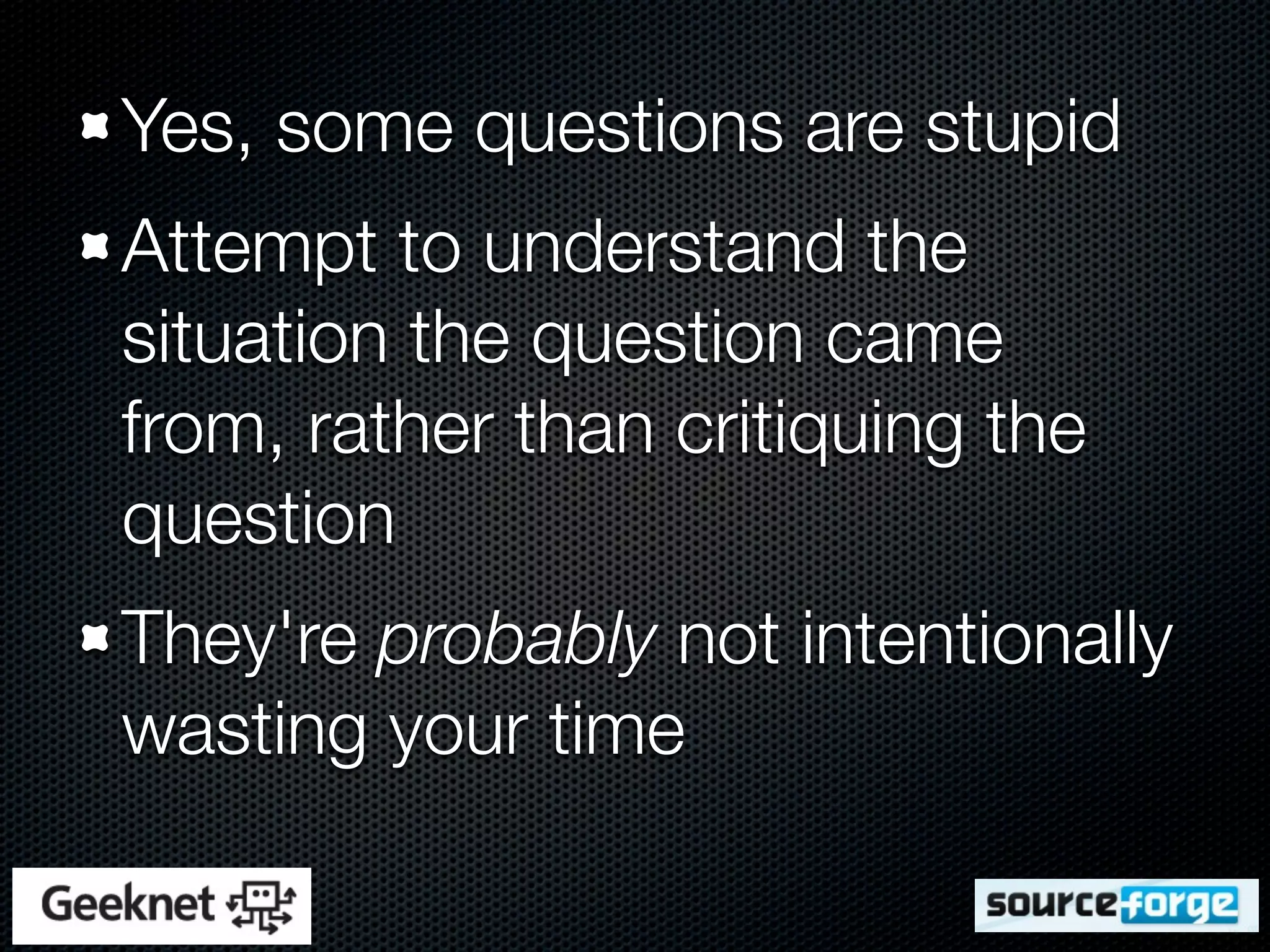 Yes, some questions are stupid
Attempt to understand the
situation the question came
from, rather than critiquing the
question
They're probably not intentionally
wasting your time
 