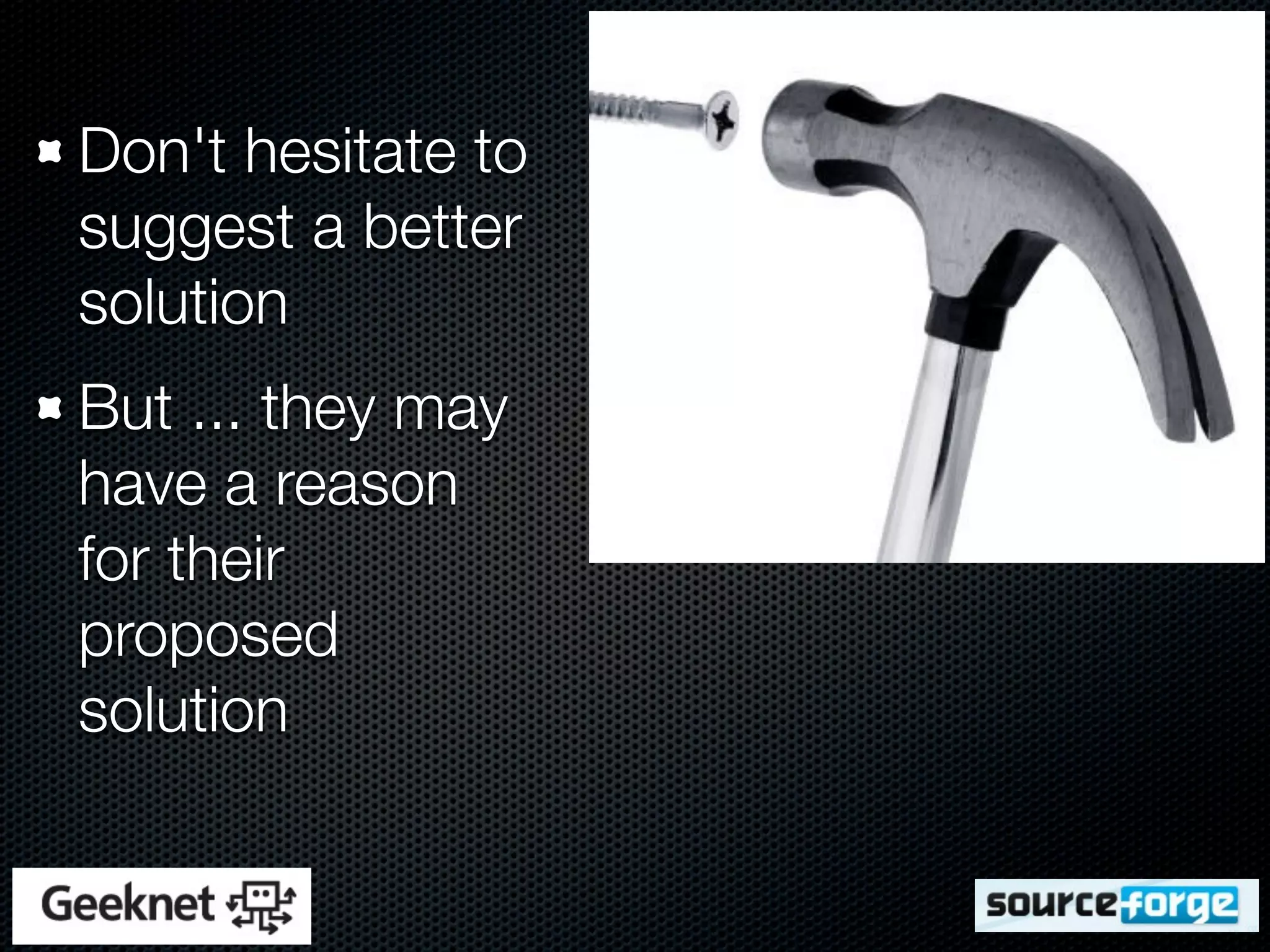 Don't hesitate to
suggest a better
solution
But ... they may
have a reason
for their
proposed
solution
 