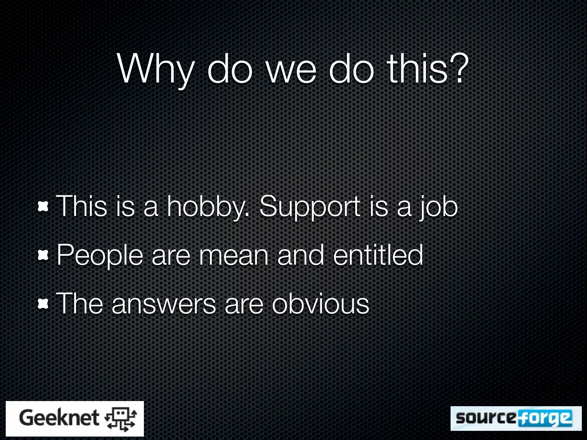 Why do we do this?


This is a hobby. Support is a job
People are mean and entitled
The answers are obvious
 