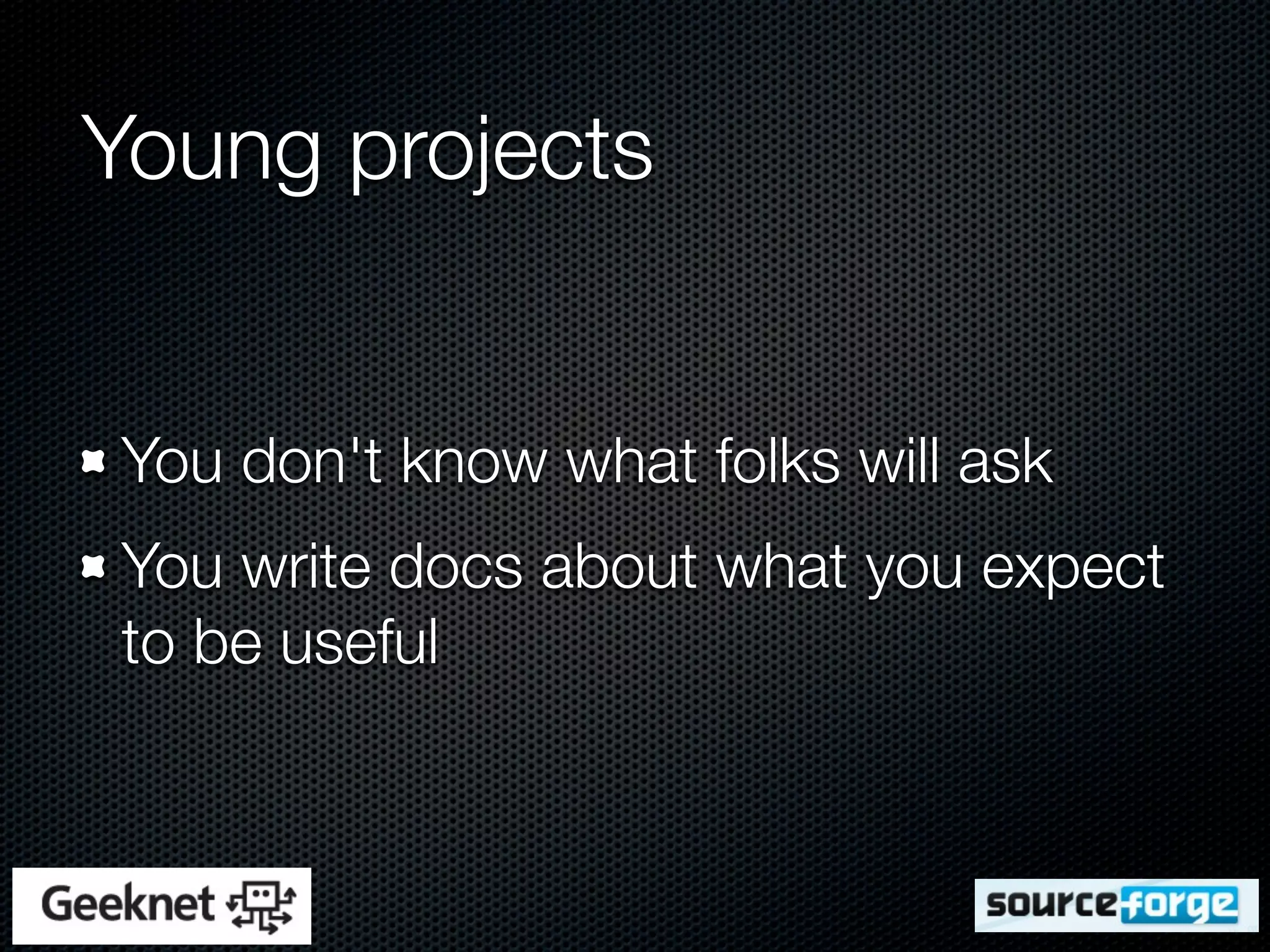Young projects


You don't know what folks will ask
You write docs about what you expect
to be useful
 