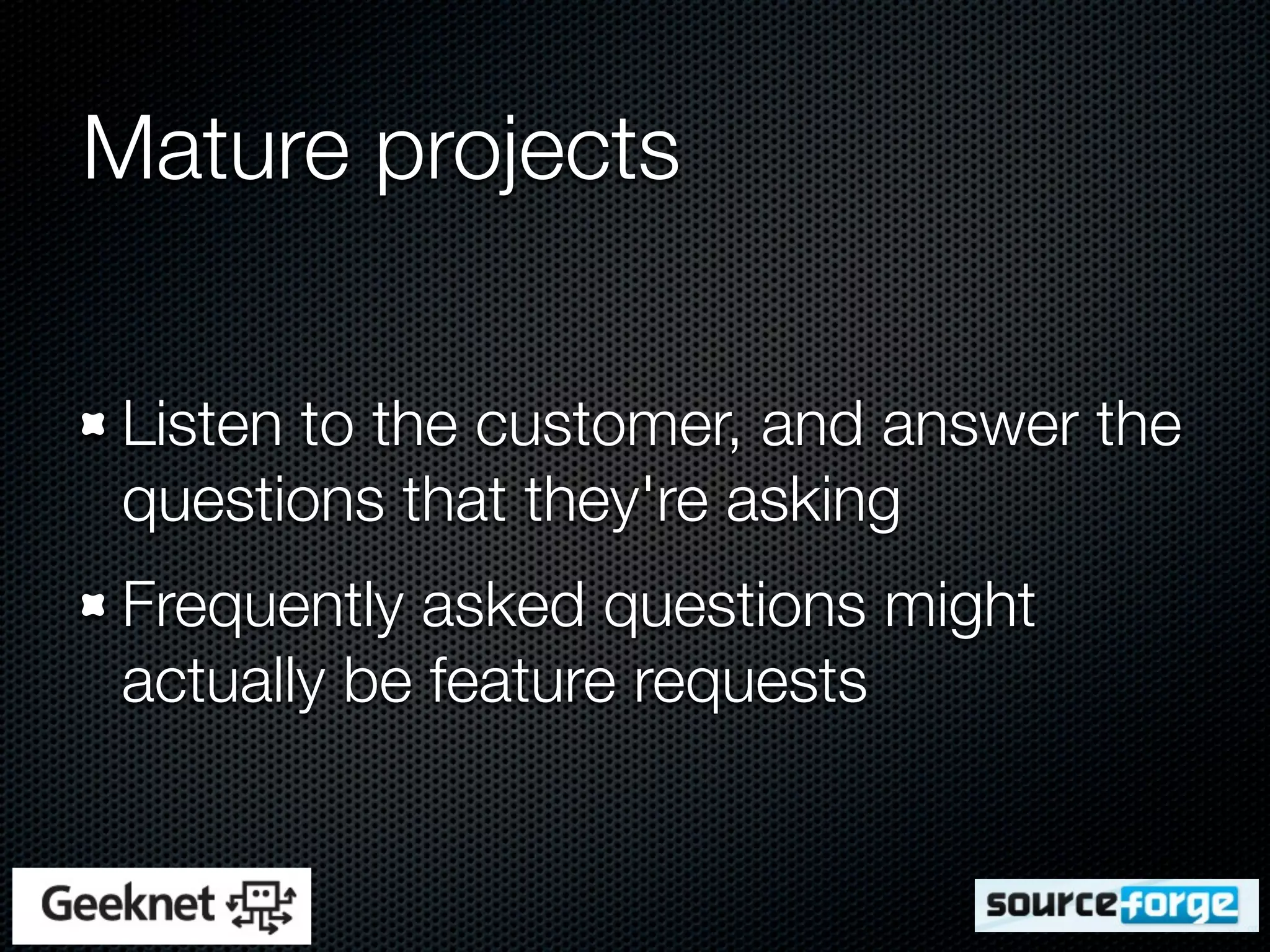 Mature projects

Listen to the customer, and answer the
questions that they're asking
Frequently asked questions might
actually be feature requests
 
