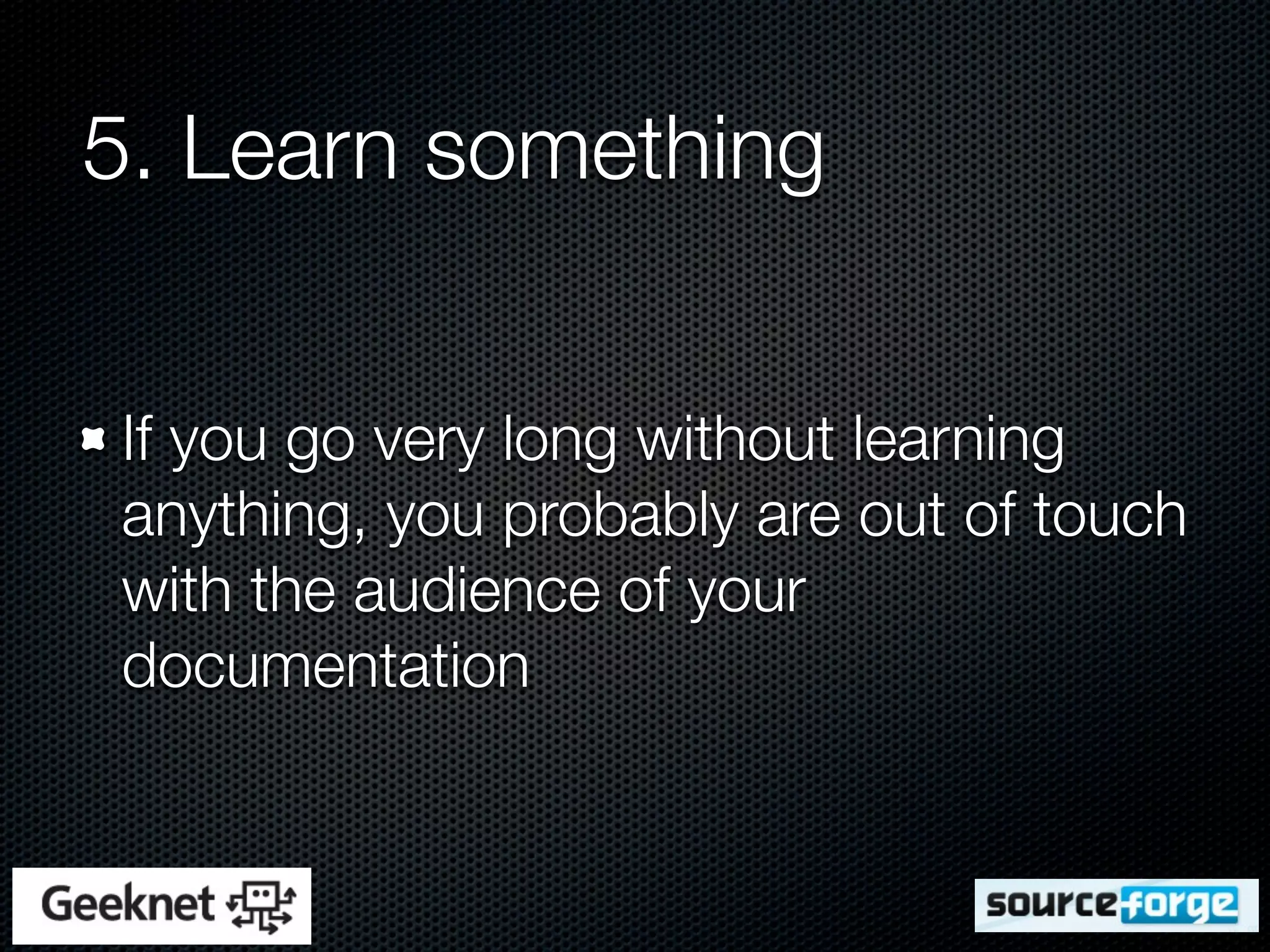 5. Learn something


If you go very long without learning
anything, you probably are out of touch
with the audience of your
documentation
 