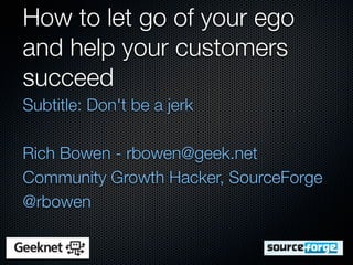 How to let go of your ego
and help your customers
succeed
Subtitle: Don't be a jerk

Rich Bowen - rbowen@geek.net
Community Growth Hacker, SourceForge
@rbowen
 