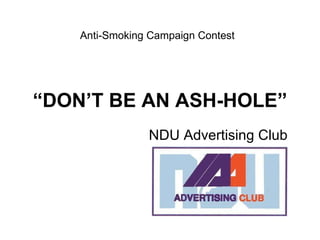 “ DON’T BE AN ASH-HOLE” NDU Advertising Club Anti-Smoking Campaign Contest 