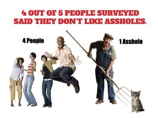 4 OUT OF 5 PEOPLE SURVEYED
SAID THEY DON’T LIKE ASSHOLES.
4 People 1 Asshole
 