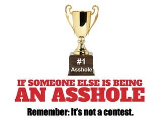 Remember: It’s not a contest.
IF SOMEONE ELSE IS BEING
AN ASSHOLE
#1
Asshole
 