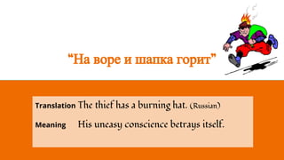 “На воре и шапка горит”
Translation The thief has a burning hat. (Russian)
Meaning His uneasy conscience betrays itself.
 