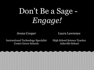 Don't Be a Sage -
Engage!
Jenna Cooper
Instructional Technology Specialist
Center Grove Schools
Laura Lawrence
High School Science Teacher
Asheville School
 