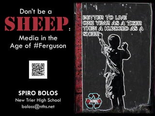 Don’t be a
SHEEP:
Media in the
Age of #Ferguson
SPIRO BOLOS
New Trier High School
boloss@nths.net
 