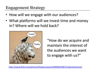 Engagement Strategy<br />How will we engage with our audiences?<br />What platforms will we invest time and money in? Wher...