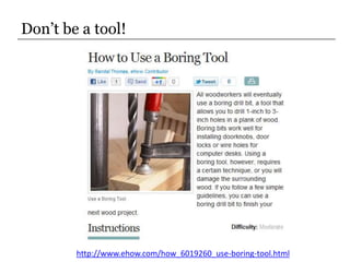 Don’t be a tool!<br />http://www.ehow.com/how_6019260_use-boring-tool.html<br />