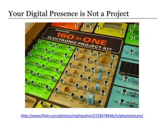 Your Digital Presence is Not a Project<br />http://www.flickr.com/photos/mightyohm/2729474646/in/photostream/<br />