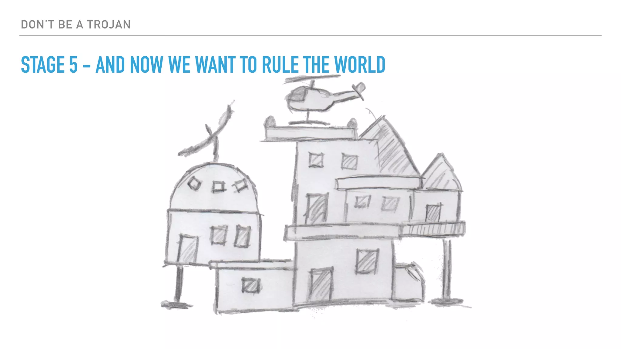 DON’T BE A TROJAN
STAGE 5 - AND NOW WE WANT TO RULE THE WORLD
 