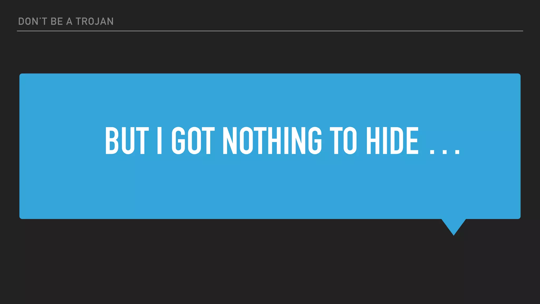 BUT I GOT NOTHING TO HIDE …
DON’T BE A TROJAN
 