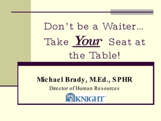 Don’t be a Waiter…Take  Your   Seat at the Table! Michael Brady, M.Ed., SPHR Director of Human Resources 