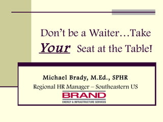 Don’t be a Waiter…Take
Your Seat at the Table!
Michael Brady, M.Ed., SPHR
Regional HR Manager – Southeastern US
 