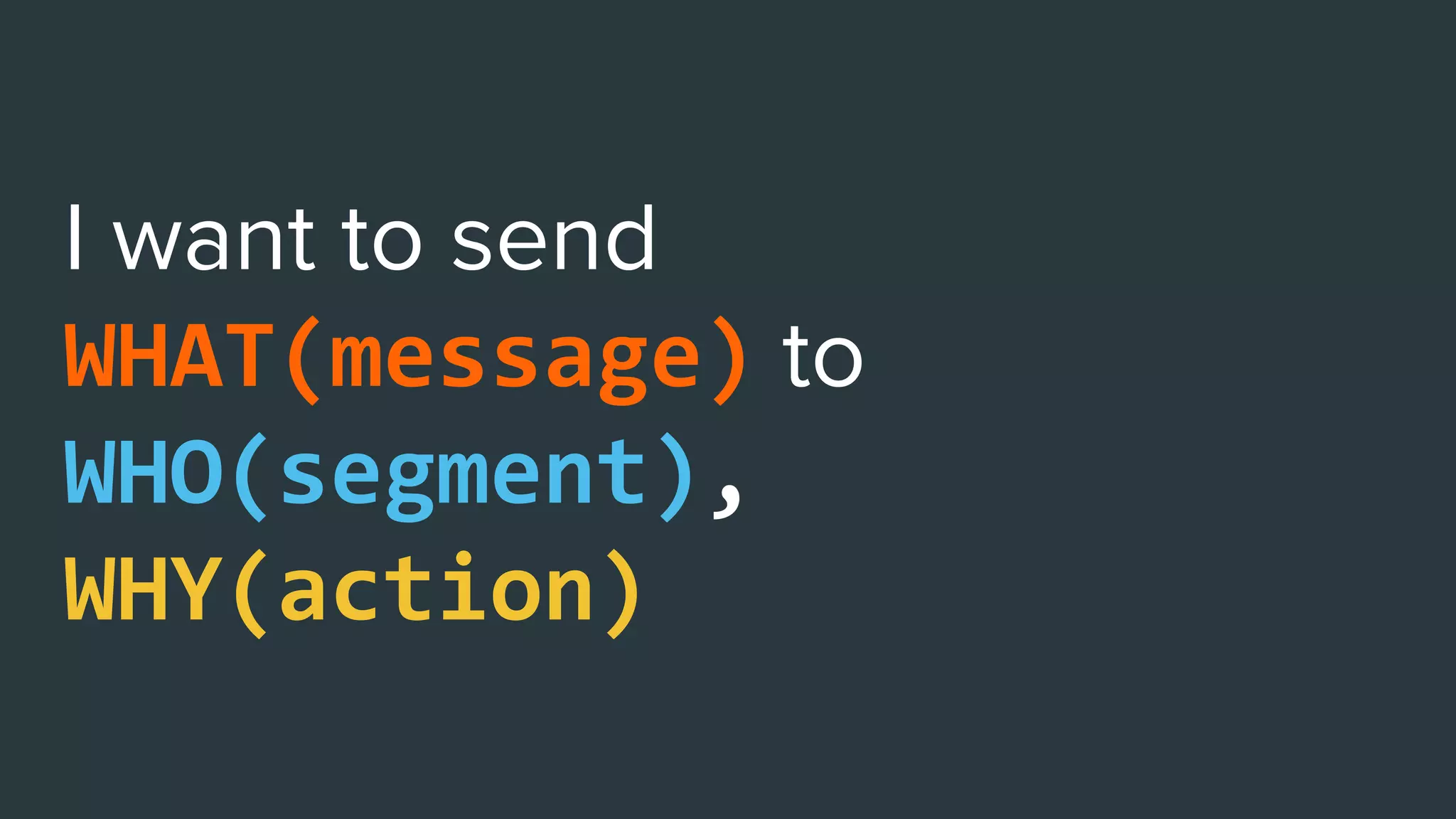WHAT(message)
WHO(segment),
WHY(action)
 