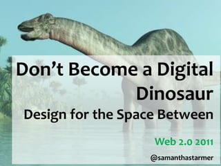 Don’t Become a Digital
            Dinosaur
Design for the Space Between
                   Web 2.0 2011
                  @samanthastarmer
 
