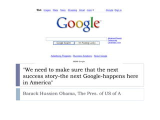 &quot;We need to make sure that the next success story-the next Google-happens here in America&quot; Barack Hussien Obama, The Pres. of US of A 