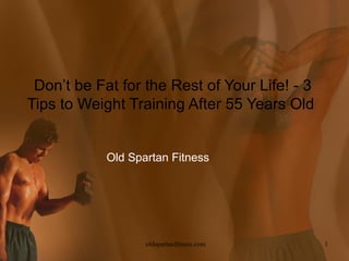 Don’t be Fat for the Rest of Your Life! - 3
Tips to Weight Training After 55 Years Old


            Old Spartan Fitness




                   oldspartanfitness.com       1
 