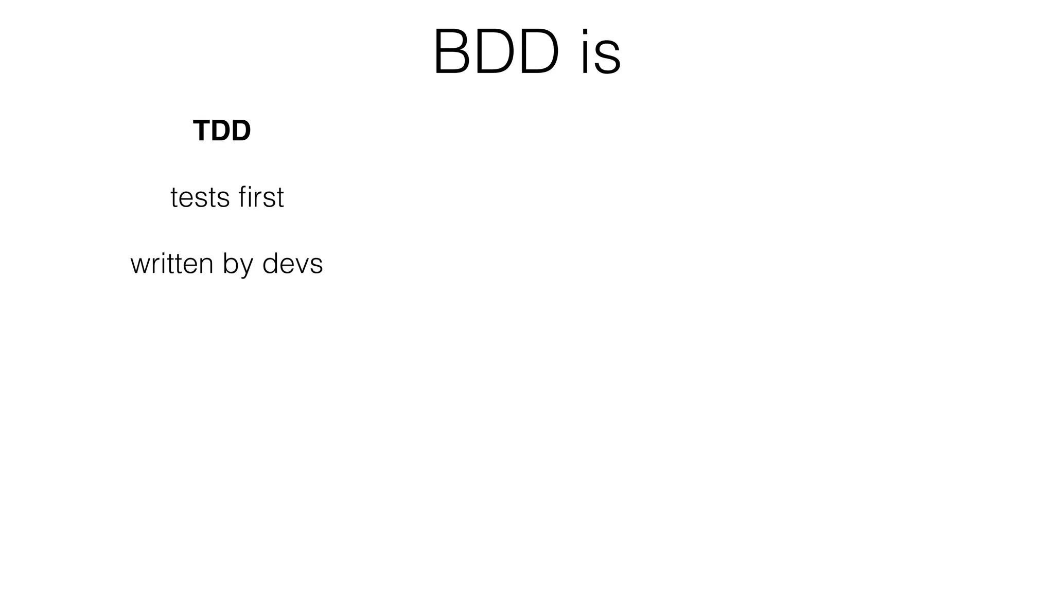 BDD is
TDD
tests ﬁrst
written by devs
with tests
as documentation
as behaviours
focused on business
as speciﬁcation
i.e. provided from BA side
a tool to deﬁne unclear reqs
in ubiquitous language
discussed between all stakeholders
(BA, Test, Dev, etc.)
 