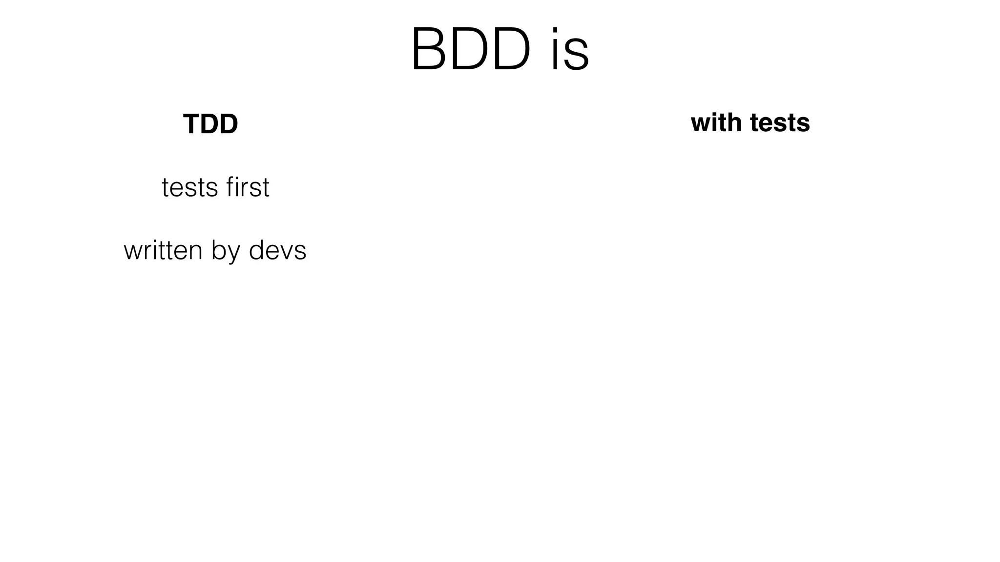 BDD is
TDD
tests ﬁrst
written by devs
with tests
as documentation
as behaviours
focused on business
as speciﬁcation
i.e. provided from BA side
a tool to deﬁne unclear reqs
in ubiquitous language
discussed between all stakeholders
(BA, Test, Dev, etc.)
 