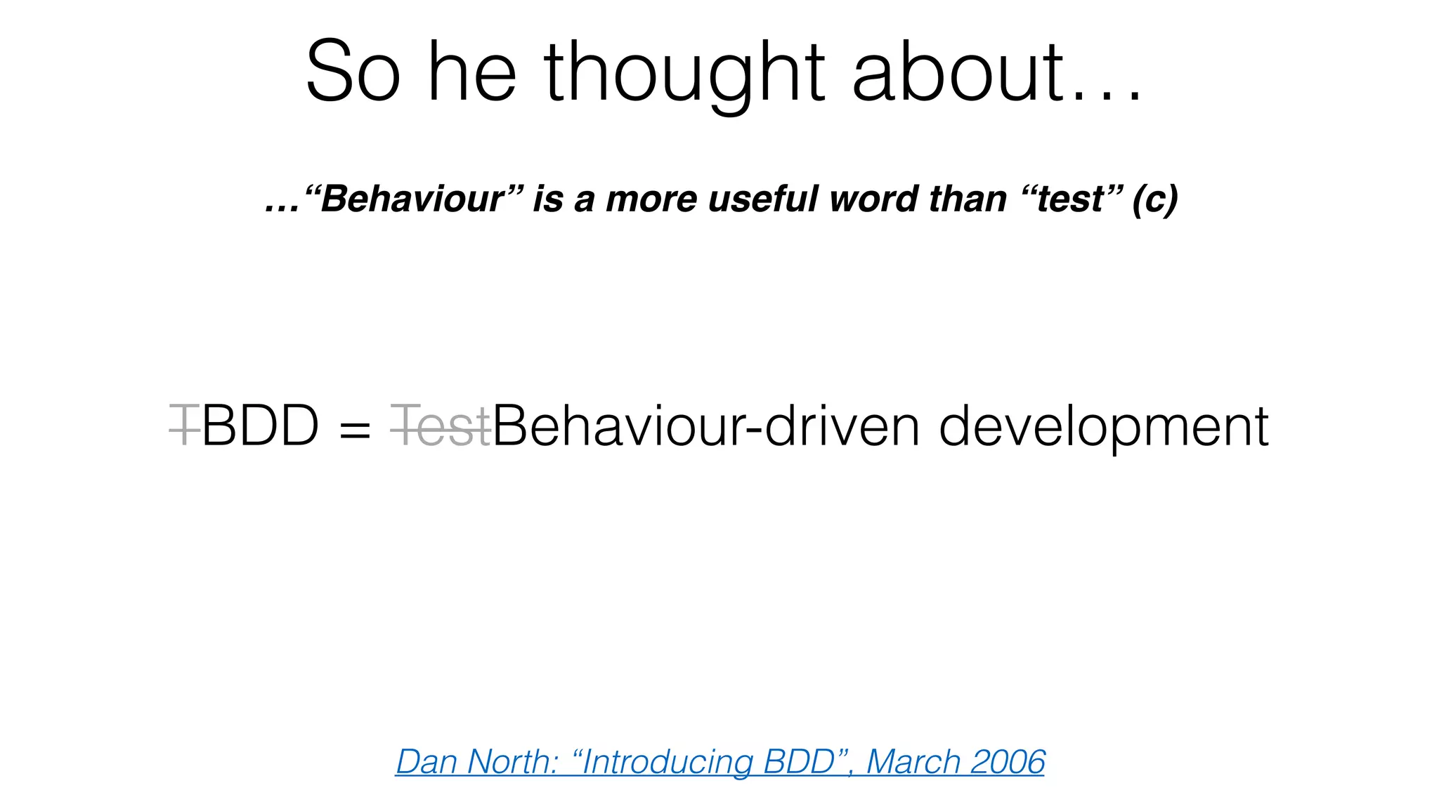 So he thought about…
…“Behaviour” is a more useful word than “test” (c)
Dan North: “Introducing BDD”, March 2006
TBDD = TestBehaviour-driven development
 