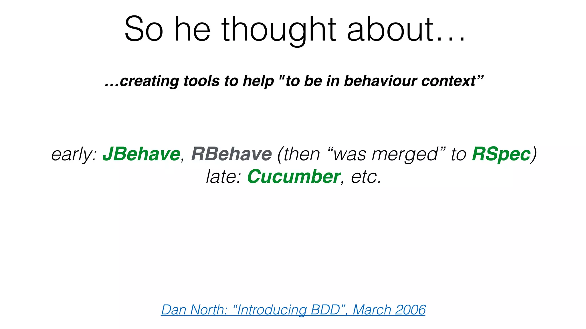 So he thought about…
…creating tools to help "to be in behaviour context”
Dan North: “Introducing BDD”, March 2006
early: JBehave, RBehave (then “was merged” to RSpec)
late: Cucumber, etc.
 