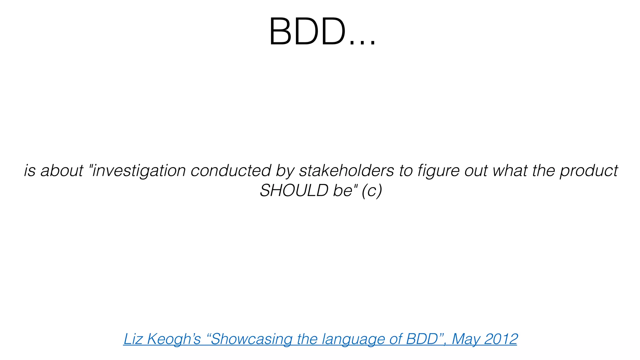 BDD...
is about "investigation conducted by stakeholders to ﬁgure out what the product
SHOULD be" (c)
Liz Keogh’s “Showcasing the language of BDD”, May 2012
 