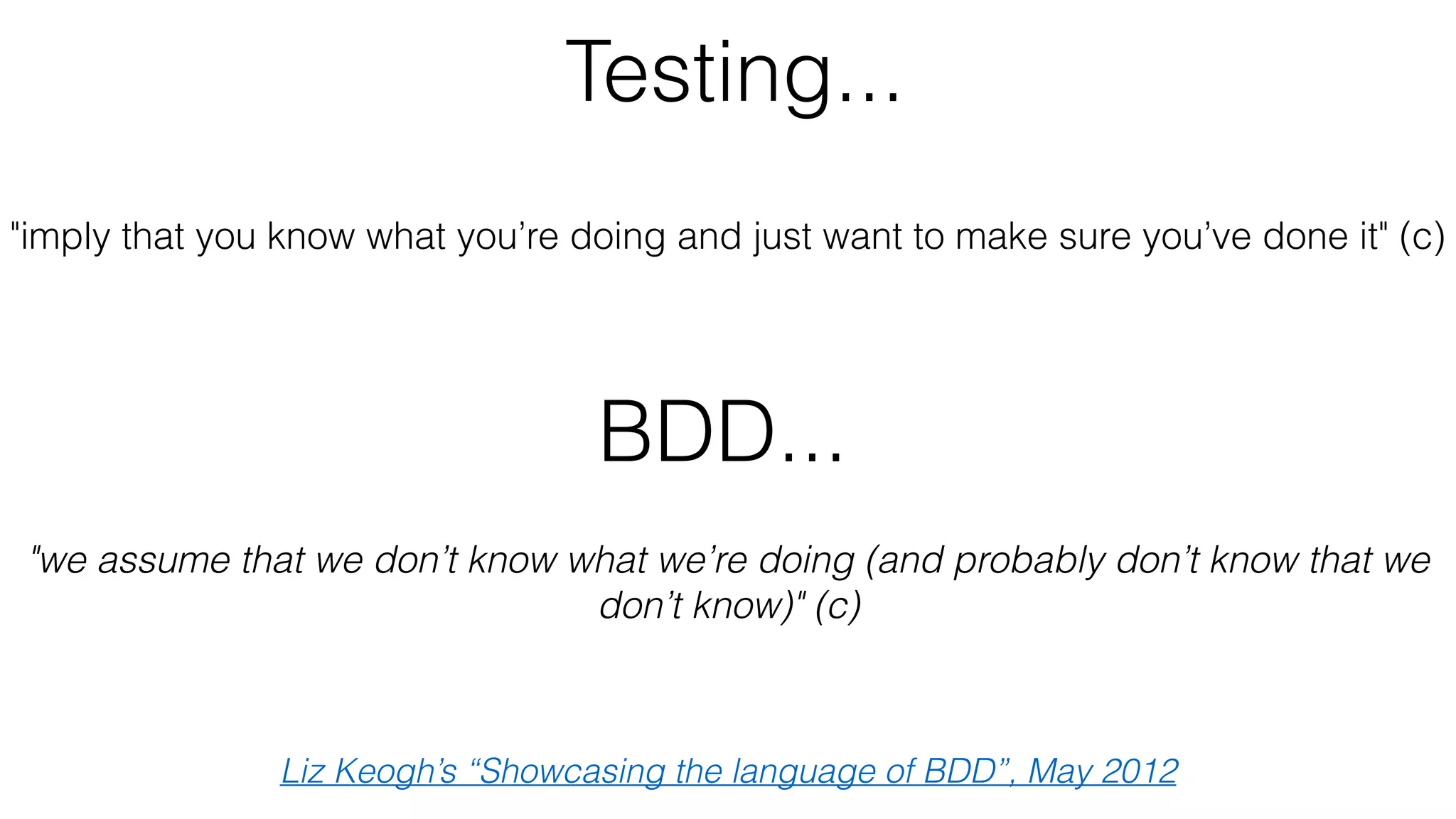 Testing...
"we assume that we don’t know what we’re doing (and probably don’t know that we
don’t know)" (c)
Liz Keogh’s “Showcasing the language of BDD”, May 2012
BDD...
"imply that you know what you’re doing and just want to make sure you’ve done it" (c)
 