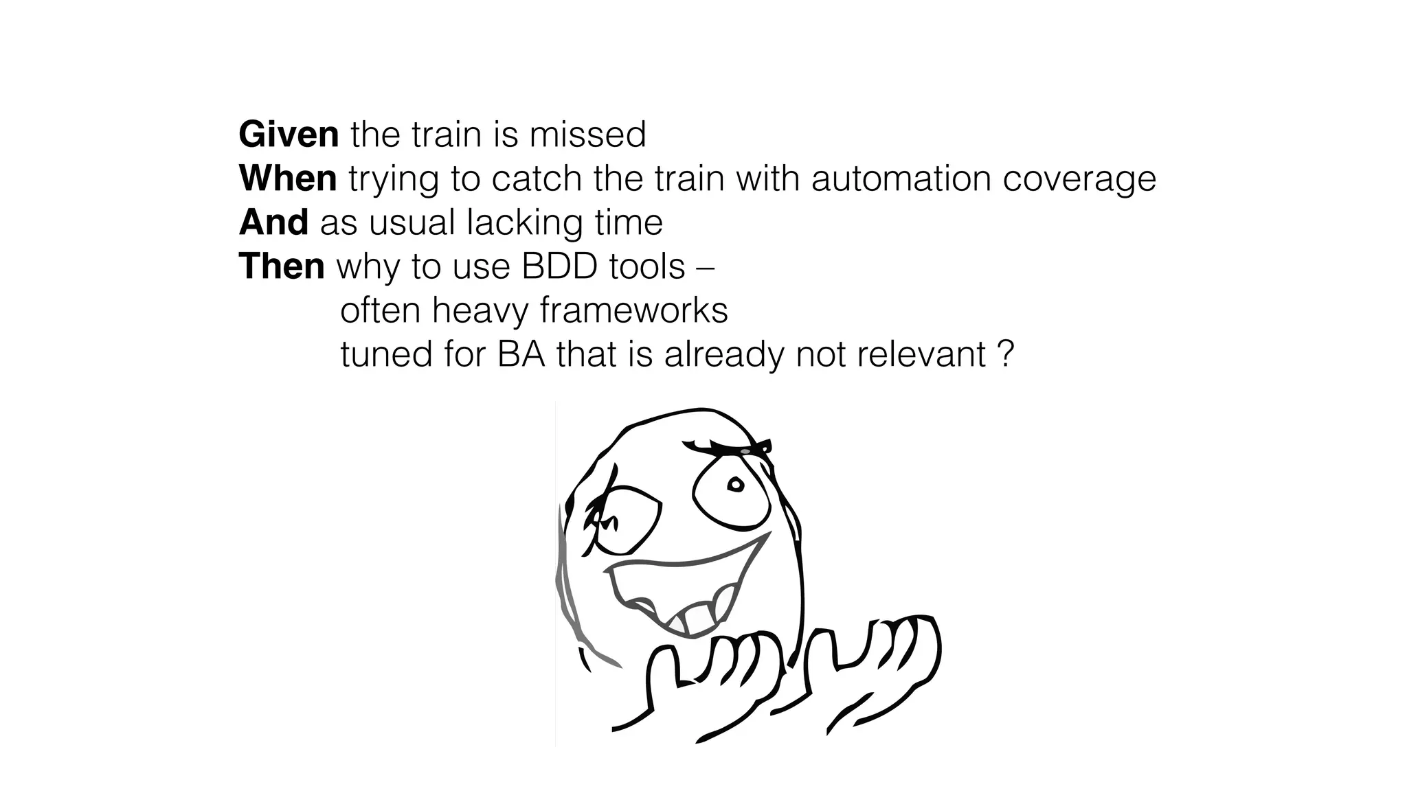 Given the train is missed 
When trying to catch the train with automation coverage
And as usual lacking time
Then why to use BDD tools –
often heavy frameworks
tuned for BA that is already not relevant ?
 